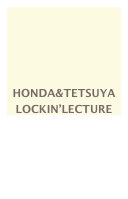 HONDA&TETSUYA 
LOCKIN’LECTURE